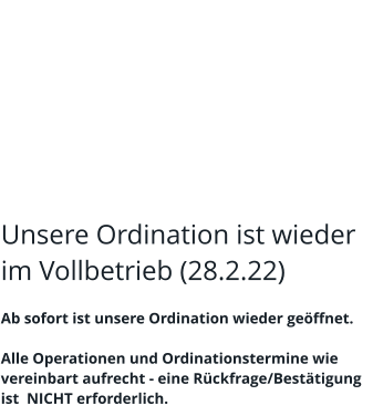 Unsere Ordination ist wieder im Vollbetrieb (28.2.22)  Ab sofort ist unsere Ordination wieder geöffnet.  Alle Operationen und Ordinationstermine wie vereinbart aufrecht - eine Rückfrage/Bestätigung ist  NICHT erforderlich.